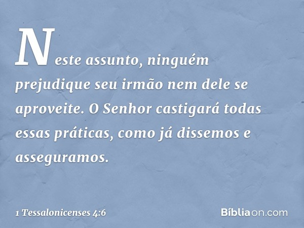 Neste assunto, ninguém prejudique seu irmão nem dele se aproveite. O Senhor castigará todas essas práticas, como já dissemos e asseguramos. -- 1 Tessalonicenses