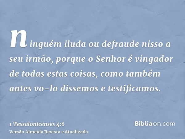 ninguém iluda ou defraude nisso a seu irmão, porque o Senhor é vingador de todas estas coisas, como também antes vo-lo dissemos e testificamos.