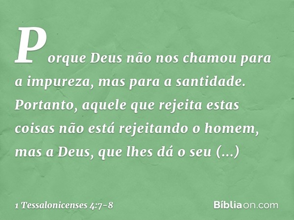 Porque Deus não nos chamou para a impureza, mas para a santidade. Portanto, aquele que rejeita estas coisas não está rejeitando o homem, mas a Deus, que lhes dá