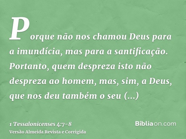 Porque não nos chamou Deus para a imundícia, mas para a santificação.Portanto, quem despreza isto não despreza ao homem, mas, sim, a Deus, que nos deu também o 