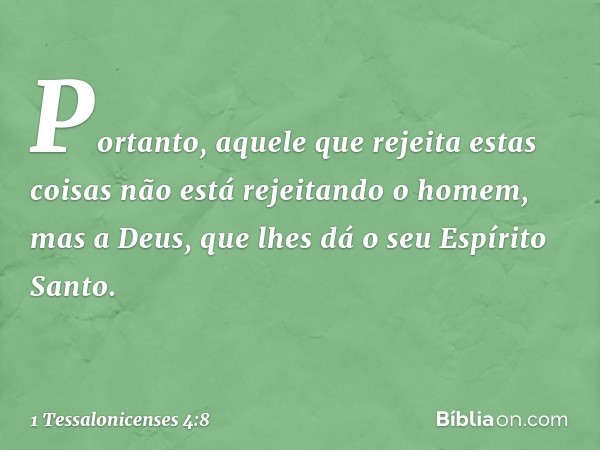 Portanto, aquele que rejeita estas coisas não está rejeitando o homem, mas a Deus, que lhes dá o seu Espírito Santo. -- 1 Tessalonicenses 4:8