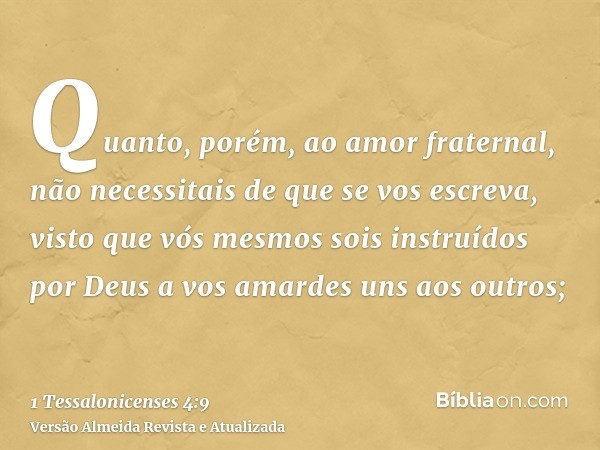 Quanto, porém, ao amor fraternal, não necessitais de que se vos escreva, visto que vós mesmos sois instruídos por Deus a vos amardes uns aos outros;