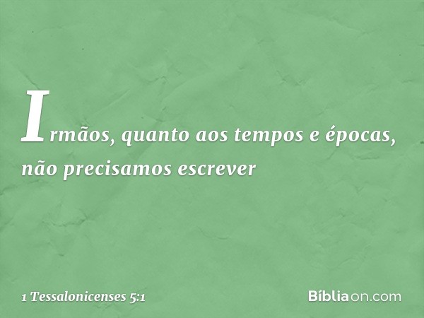 Irmãos, quanto aos tempos e épocas, não precisamos escrever -- 1 Tessalonicenses 5:1