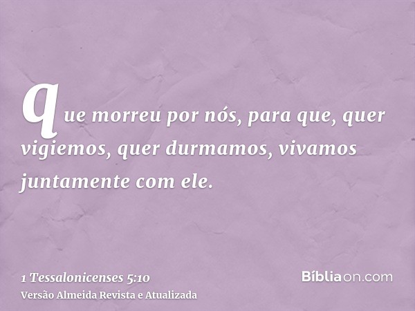 que morreu por nós, para que, quer vigiemos, quer durmamos, vivamos juntamente com ele.