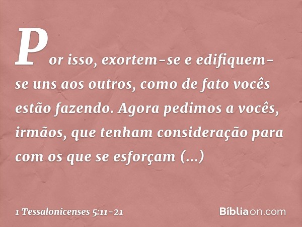 Por isso, exortem-se e edifiquem-se uns aos outros, como de fato vocês estão fazendo. Agora pedimos a vocês, irmãos, que tenham consideração para com os que se 