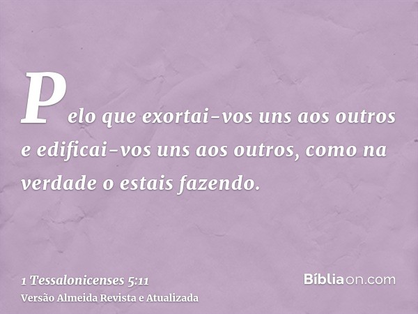 Pelo que exortai-vos uns aos outros e edificai-vos uns aos outros, como na verdade o estais fazendo.