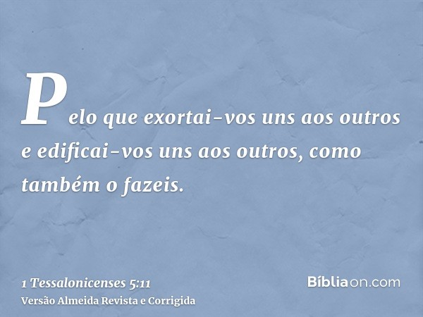Pelo que exortai-vos uns aos outros e edificai-vos uns aos outros, como também o fazeis.