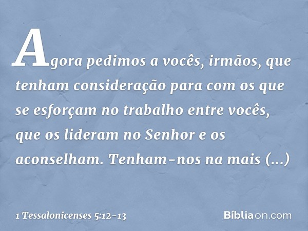 Agora pedimos a vocês, irmãos, que tenham consideração para com os que se esforçam no trabalho entre vocês, que os lideram no Senhor e os aconselham. Tenham-nos