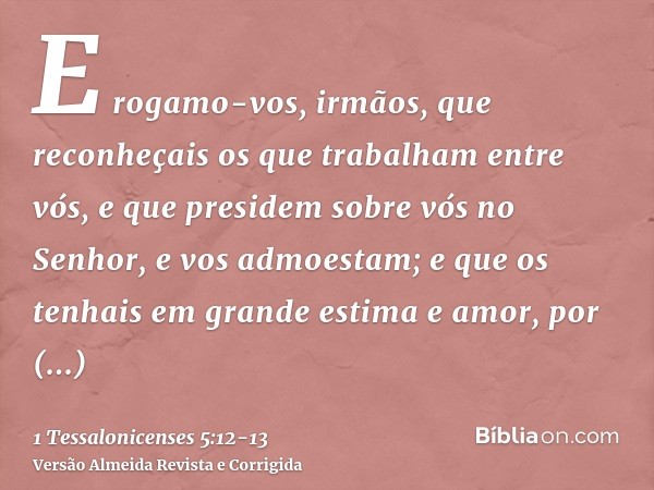 E rogamo-vos, irmãos, que reconheçais os que trabalham entre vós, e que presidem sobre vós no Senhor, e vos admoestam;e que os tenhais em grande estima e amor, 