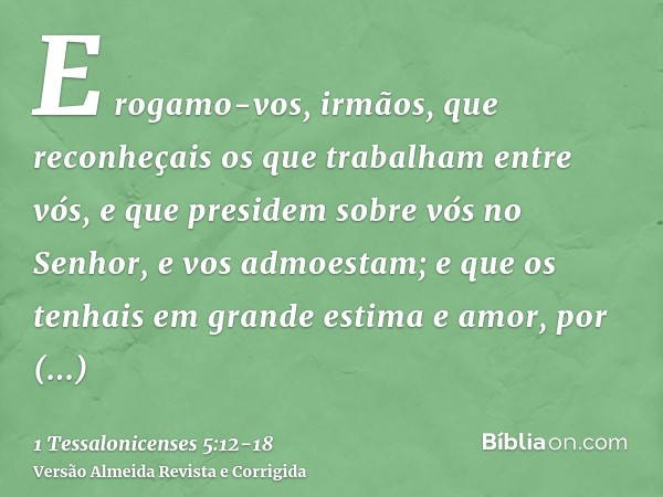 E rogamo-vos, irmãos, que reconheçais os que trabalham entre vós, e que presidem sobre vós no Senhor, e vos admoestam;e que os tenhais em grande estima e amor, 