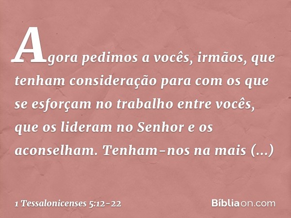 Agora pedimos a vocês, irmãos, que tenham consideração para com os que se esforçam no trabalho entre vocês, que os lideram no Senhor e os aconselham. Tenham-nos