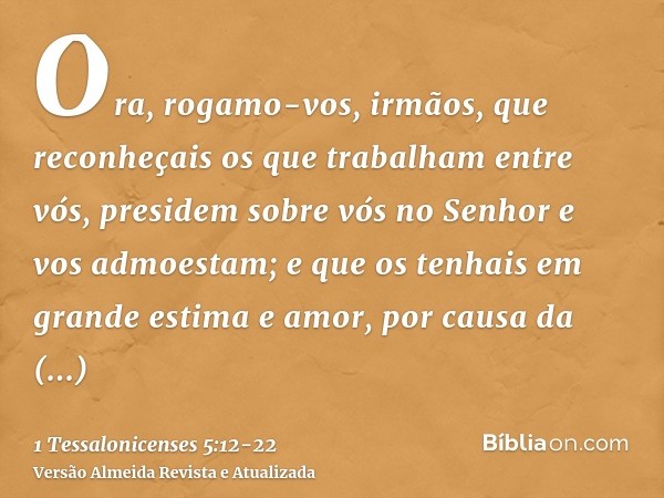 Ora, rogamo-vos, irmãos, que reconheçais os que trabalham entre vós, presidem sobre vós no Senhor e vos admoestam;e que os tenhais em grande estima e amor, por 