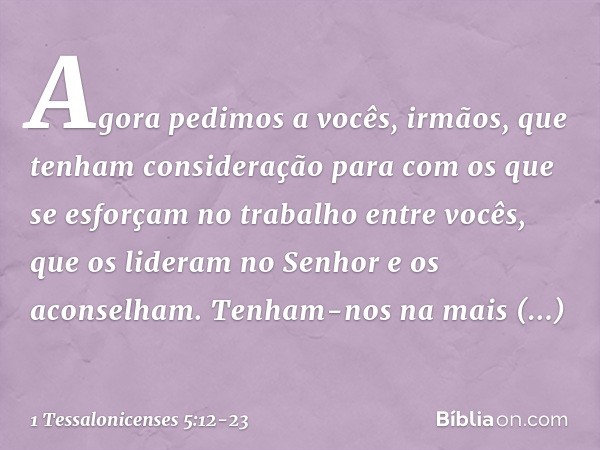 Agora pedimos a vocês, irmãos, que tenham consideração para com os que se esforçam no trabalho entre vocês, que os lideram no Senhor e os aconselham. Tenham-nos