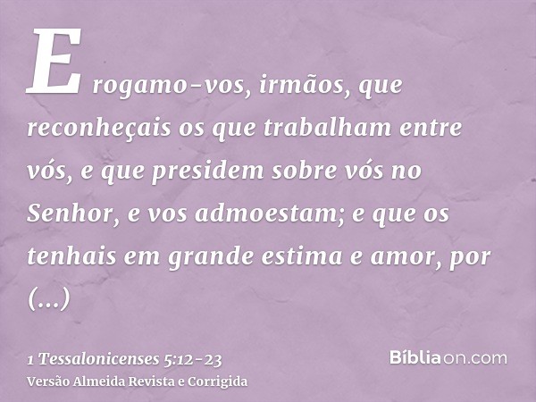 E rogamo-vos, irmãos, que reconheçais os que trabalham entre vós, e que presidem sobre vós no Senhor, e vos admoestam;e que os tenhais em grande estima e amor, 