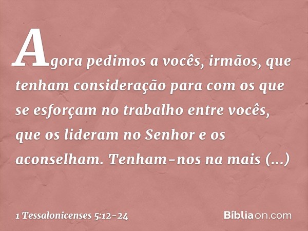 Agora pedimos a vocês, irmãos, que tenham consideração para com os que se esforçam no trabalho entre vocês, que os lideram no Senhor e os aconselham. Tenham-nos