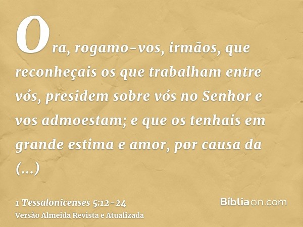 Ora, rogamo-vos, irmãos, que reconheçais os que trabalham entre vós, presidem sobre vós no Senhor e vos admoestam;e que os tenhais em grande estima e amor, por 