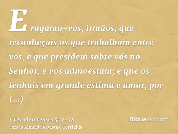 E rogamo-vos, irmãos, que reconheçais os que trabalham entre vós, e que presidem sobre vós no Senhor, e vos admoestam;e que os tenhais em grande estima e amor, 