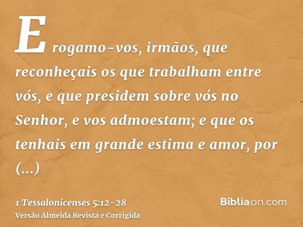 E rogamo-vos, irmãos, que reconheçais os que trabalham entre vós, e que presidem sobre vós no Senhor, e vos admoestam;e que os tenhais em grande estima e amor, 