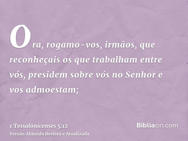 Ora, rogamo-vos, irmãos, que reconheçais os que trabalham entre vós, presidem sobre vós no Senhor e vos admoestam;