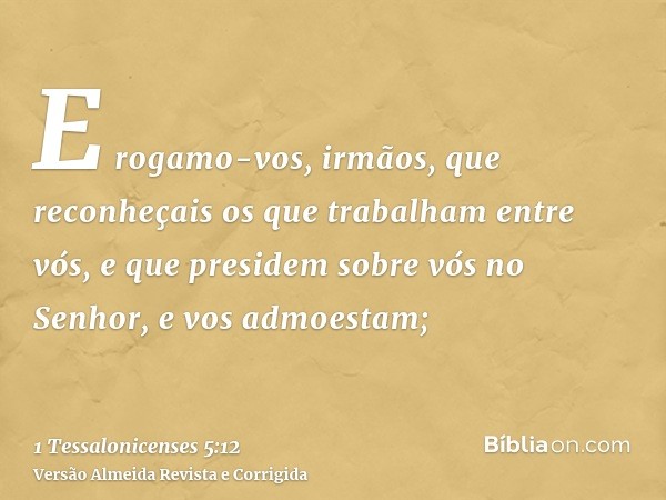 E rogamo-vos, irmãos, que reconheçais os que trabalham entre vós, e que presidem sobre vós no Senhor, e vos admoestam;