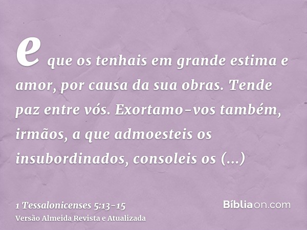 e que os tenhais em grande estima e amor, por causa da sua obras. Tende paz entre vós.Exortamo-vos também, irmãos, a que admoesteis os insubordinados, consoleis