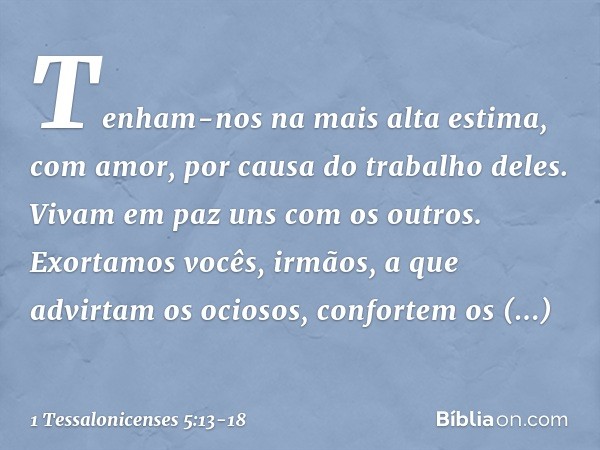 Tenham-nos na mais alta estima, com amor, por causa do trabalho deles. Vivam em paz uns com os outros. Exortamos vocês, irmãos, a que advirtam os ociosos, confo