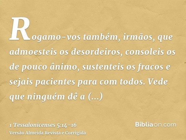 Rogamo-vos também, irmãos, que admoesteis os desordeiros, consoleis os de pouco ânimo, sustenteis os fracos e sejais pacientes para com todos.Vede que ninguém d