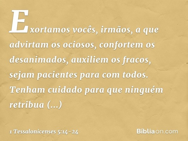 Exortamos vocês, irmãos, a que advirtam os ociosos, confortem os desanimados, auxiliem os fracos, sejam pacientes para com todos. Tenham cuidado para que ningué