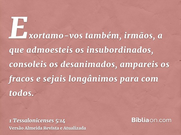 Exortamo-vos também, irmãos, a que admoesteis os insubordinados, consoleis os desanimados, ampareis os fracos e sejais longânimos para com todos.