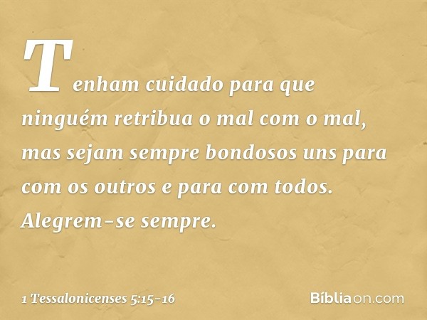 Tenham cuidado para que ninguém retribua o mal com o mal, mas sejam sempre bondosos uns para com os outros e para com todos. Alegrem-se sempre. -- 1 Tessalonice