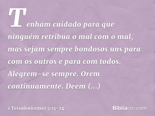 Tenham cuidado para que ninguém retribua o mal com o mal, mas sejam sempre bondosos uns para com os outros e para com todos. Alegrem-se sempre. Orem continuamen