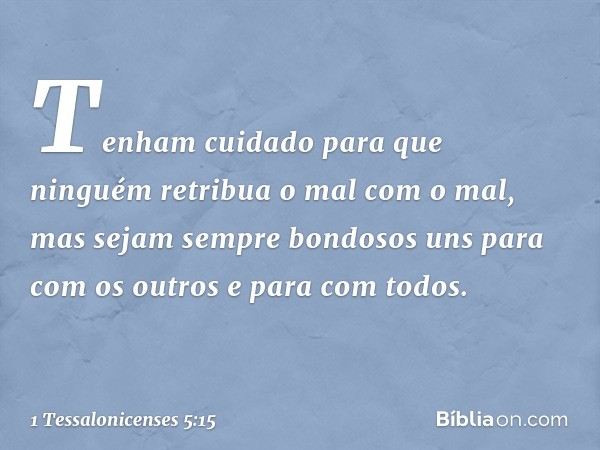 Tenham cuidado para que ninguém retribua o mal com o mal, mas sejam sempre bondosos uns para com os outros e para com todos. -- 1 Tessalonicenses 5:15