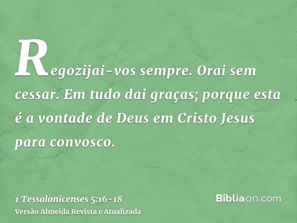 Regozijai-vos sempre.Orai sem cessar.Em tudo dai graças; porque esta é a vontade de Deus em Cristo Jesus para convosco.