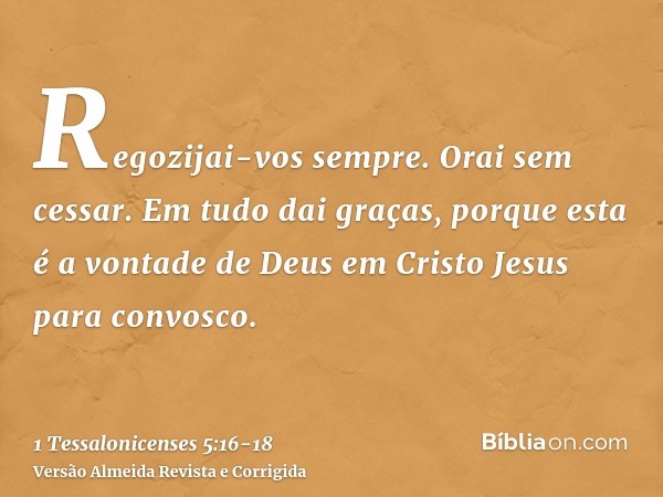 Regozijai-vos sempre.Orai sem cessar.Em tudo dai graças, porque esta é a vontade de Deus em Cristo Jesus para convosco.