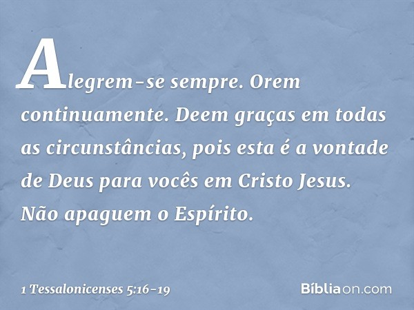 Alegrem-se sempre. Orem continuamente. Deem graças em todas as circunstâncias, pois esta é a vontade de Deus para vocês em Cristo Jesus. Não apaguem o Espírito.