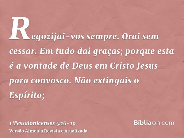 Regozijai-vos sempre.Orai sem cessar.Em tudo dai graças; porque esta é a vontade de Deus em Cristo Jesus para convosco.Não extingais o Espírito;