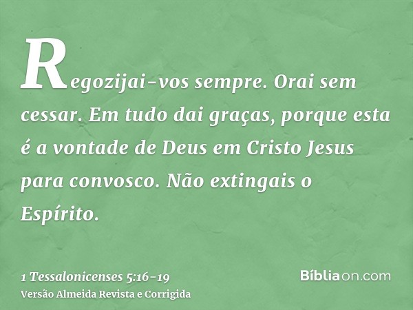 Regozijai-vos sempre.Orai sem cessar.Em tudo dai graças, porque esta é a vontade de Deus em Cristo Jesus para convosco.Não extingais o Espírito.