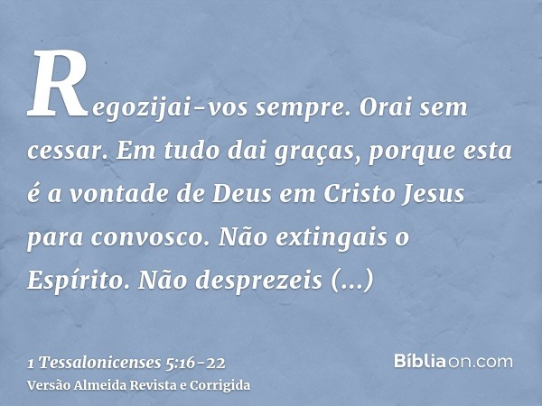 Regozijai-vos sempre.Orai sem cessar.Em tudo dai graças, porque esta é a vontade de Deus em Cristo Jesus para convosco.Não extingais o Espírito.Não desprezeis a