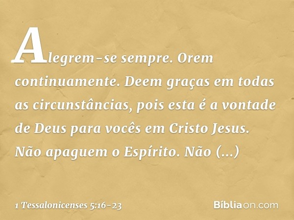 Alegrem-se sempre. Orem continuamente. Deem graças em todas as circunstâncias, pois esta é a vontade de Deus para vocês em Cristo Jesus. Não apaguem o Espírito.