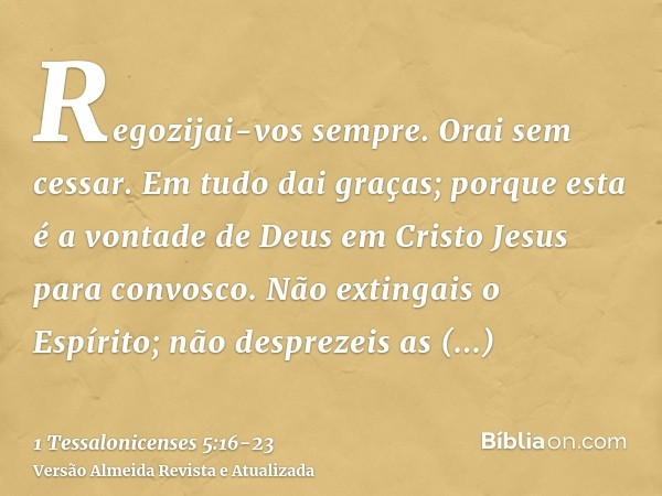 Regozijai-vos sempre.Orai sem cessar.Em tudo dai graças; porque esta é a vontade de Deus em Cristo Jesus para convosco.Não extingais o Espírito;não desprezeis a