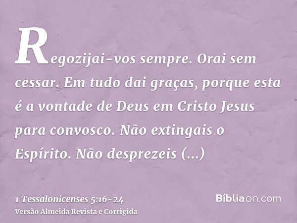 Regozijai-vos sempre.Orai sem cessar.Em tudo dai graças, porque esta é a vontade de Deus em Cristo Jesus para convosco.Não extingais o Espírito.Não desprezeis a