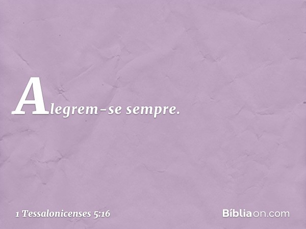 Alegrem-se sempre. -- 1 Tessalonicenses 5:16