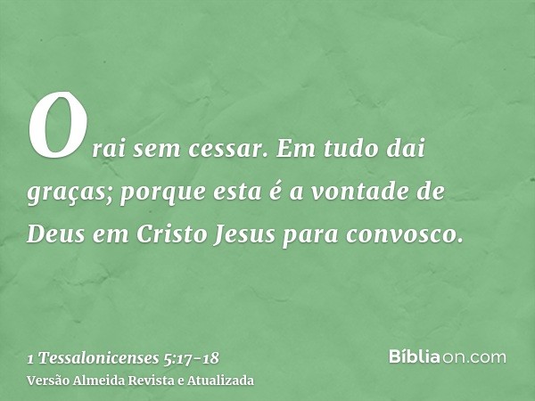 Orai sem cessar.Em tudo dai graças; porque esta é a vontade de Deus em Cristo Jesus para convosco.