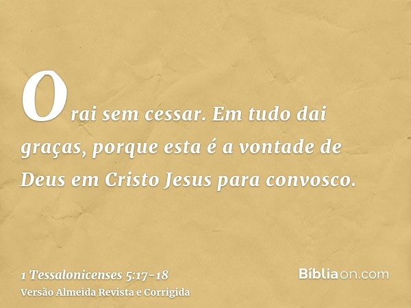 Orai sem cessar.Em tudo dai graças, porque esta é a vontade de Deus em Cristo Jesus para convosco.