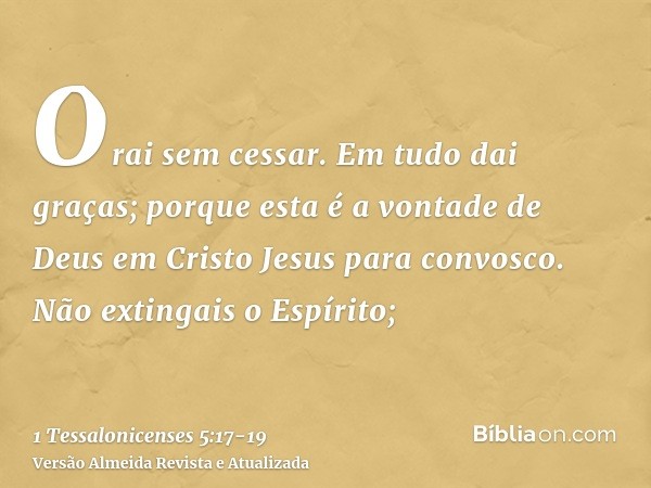 Orai sem cessar.Em tudo dai graças; porque esta é a vontade de Deus em Cristo Jesus para convosco.Não extingais o Espírito;