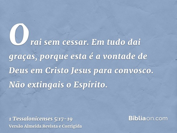 Orai sem cessar.Em tudo dai graças, porque esta é a vontade de Deus em Cristo Jesus para convosco.Não extingais o Espírito.