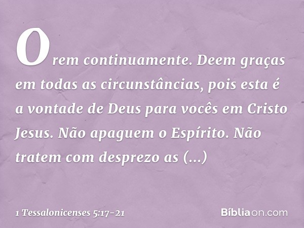 Orem continuamente. Deem graças em todas as circunstâncias, pois esta é a vontade de Deus para vocês em Cristo Jesus. Não apaguem o Espírito. Não tratem com des