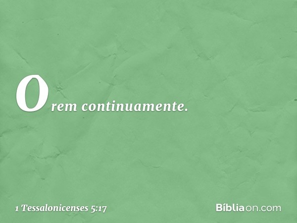 Orem continuamente. -- 1 Tessalonicenses 5:17