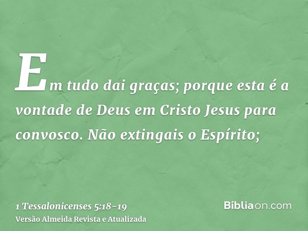 Em tudo dai graças; porque esta é a vontade de Deus em Cristo Jesus para convosco.Não extingais o Espírito;