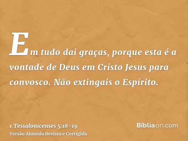 Em tudo dai graças, porque esta é a vontade de Deus em Cristo Jesus para convosco.Não extingais o Espírito.